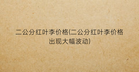 二公分红叶李价格(二公分红叶李价格出现大幅波动)