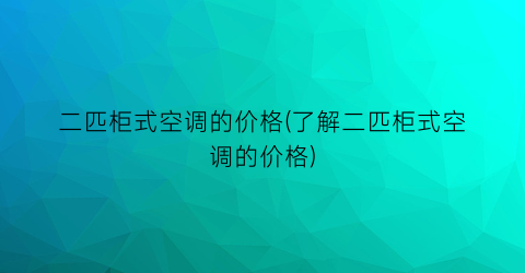 二匹柜式空调的价格(了解二匹柜式空调的价格)