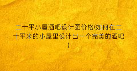 二十平小屋酒吧设计图价格(如何在二十平米的小屋里设计出一个完美的酒吧)