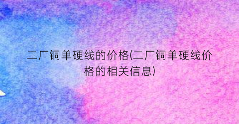 二厂铜单硬线的价格(二厂铜单硬线价格的相关信息)