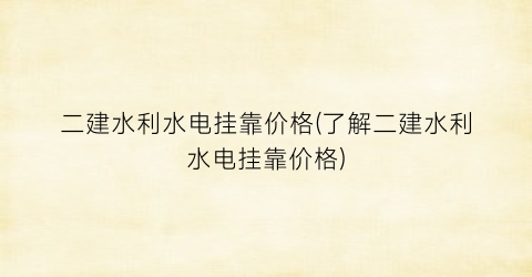 二建水利水电挂靠价格(了解二建水利水电挂靠价格)