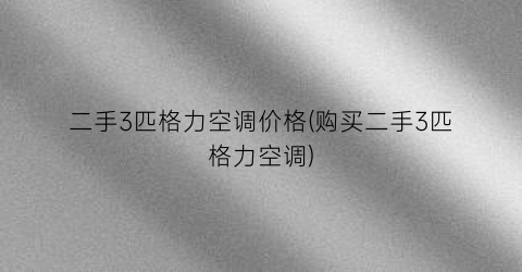 二手3匹格力空调价格(购买二手3匹格力空调)
