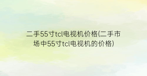 二手55寸tcl电视机价格(二手市场中55寸tcl电视机的价格)