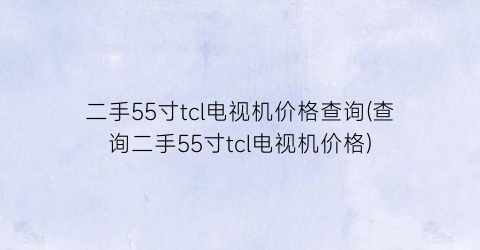 二手55寸tcl电视机价格查询(查询二手55寸tcl电视机价格)