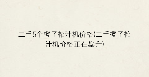 二手5个橙子榨汁机价格(二手橙子榨汁机价格正在攀升)