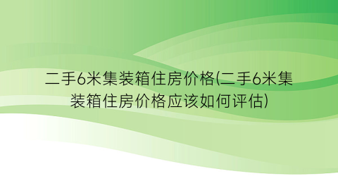 二手6米集装箱住房价格(二手6米集装箱住房价格应该如何评估)