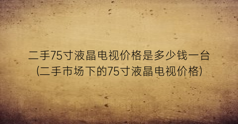 二手75寸液晶电视价格是多少钱一台(二手市场下的75寸液晶电视价格)