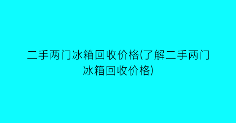 二手两门冰箱回收价格(了解二手两门冰箱回收价格)