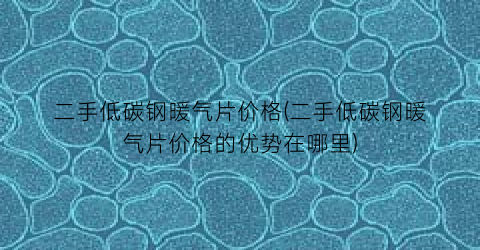 二手低碳钢暖气片价格(二手低碳钢暖气片价格的优势在哪里)