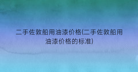 二手佐敦船用油漆价格(二手佐敦船用油漆价格的标准)