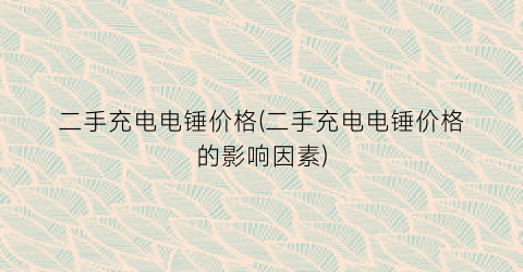 二手充电电锤价格(二手充电电锤价格的影响因素)
