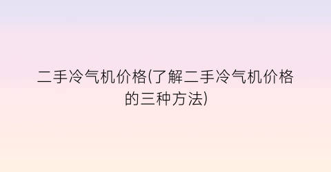 二手冷气机价格(了解二手冷气机价格的三种方法)