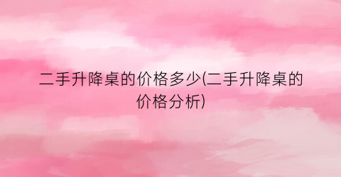 二手升降桌的价格多少(二手升降桌的价格分析)