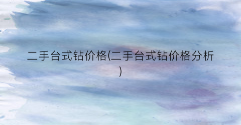 二手台式钻价格(二手台式钻价格分析)