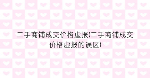 二手商铺成交价格虚报(二手商铺成交价格虚报的误区)