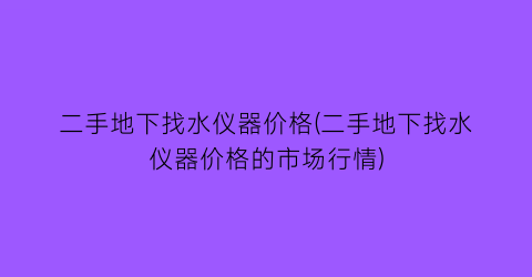 二手地下找水仪器价格(二手地下找水仪器价格的市场行情)