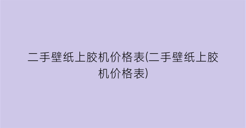 二手壁纸上胶机价格表(二手壁纸上胶机价格表)