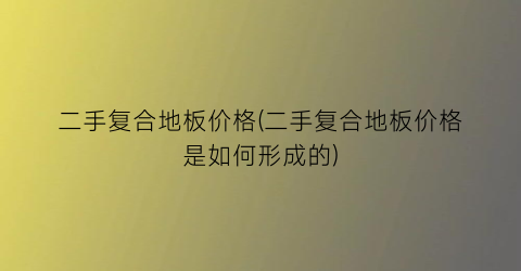 二手复合地板价格(二手复合地板价格是如何形成的)