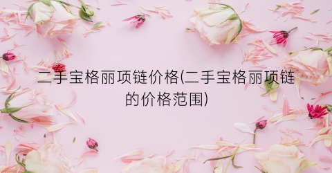 二手宝格丽项链价格(二手宝格丽项链的价格范围)