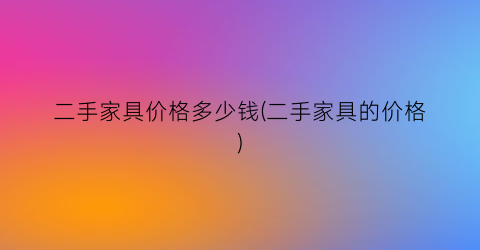 二手家具价格多少钱(二手家具的价格)