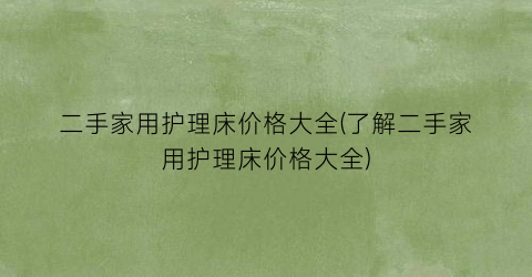 二手家用护理床价格大全(了解二手家用护理床价格大全)