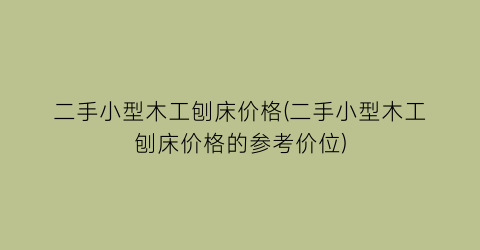 二手小型木工刨床价格(二手小型木工刨床价格的参考价位)