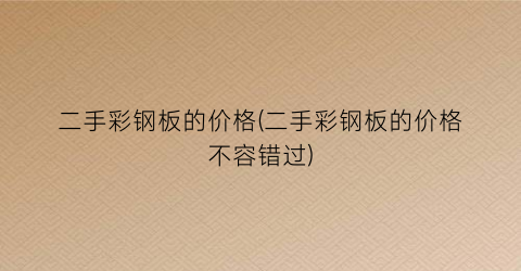 二手彩钢板的价格(二手彩钢板的价格不容错过)