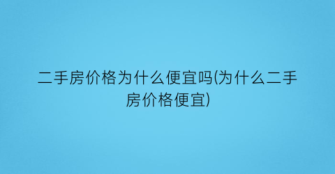 二手房价格为什么便宜吗(为什么二手房价格便宜)