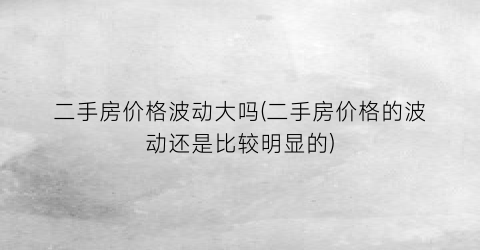 二手房价格波动大吗(二手房价格的波动还是比较明显的)