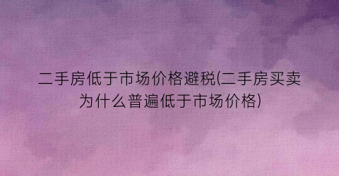 二手房低于市场价格避税(二手房买卖为什么普遍低于市场价格)
