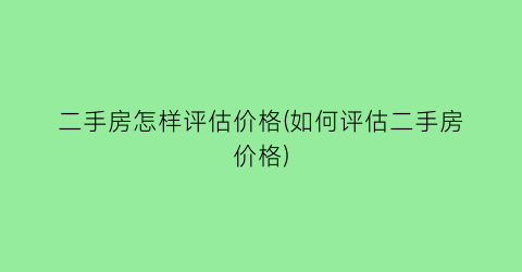 “二手房怎样评估价格(如何评估二手房价格)