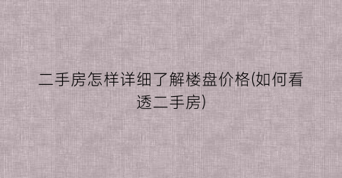 二手房怎样详细了解楼盘价格(如何看透二手房)