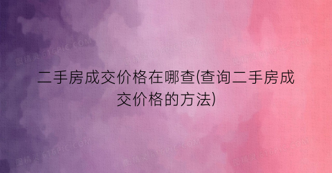 二手房成交价格在哪查(查询二手房成交价格的方法)