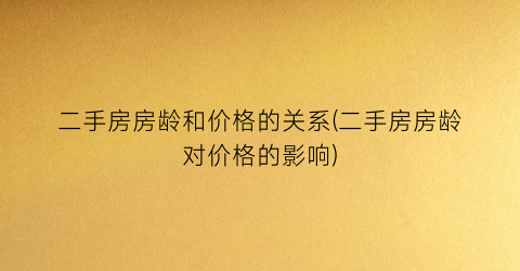二手房房龄和价格的关系(二手房房龄对价格的影响)