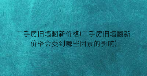 二手房旧墙翻新价格(二手房旧墙翻新价格会受到哪些因素的影响)