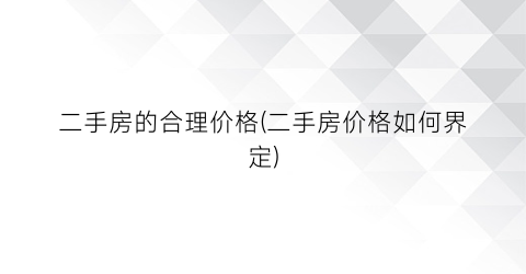 二手房的合理价格(二手房价格如何界定)