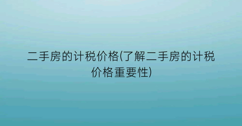 二手房的计税价格(了解二手房的计税价格重要性)