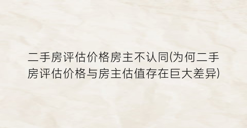 二手房评估价格房主不认同(为何二手房评估价格与房主估值存在巨大差异)