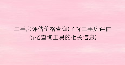 二手房评估价格查询(了解二手房评估价格查询工具的相关信息)