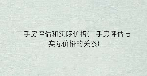 二手房评估和实际价格(二手房评估与实际价格的关系)