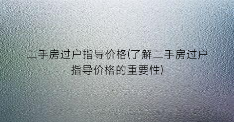 二手房过户指导价格(了解二手房过户指导价格的重要性)