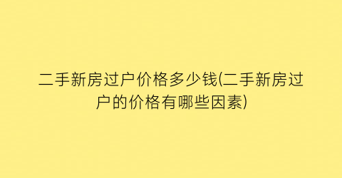 二手新房过户价格多少钱(二手新房过户的价格有哪些因素)