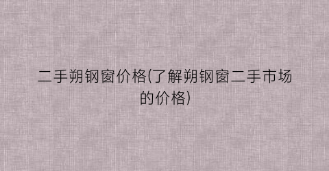 二手朔钢窗价格(了解朔钢窗二手市场的价格)