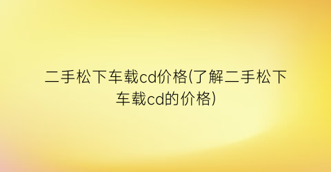 二手松下车载cd价格(了解二手松下车载cd的价格)