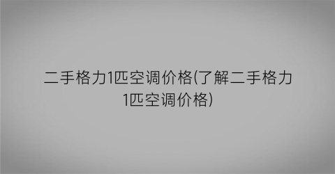 二手格力1匹空调价格(了解二手格力1匹空调价格)