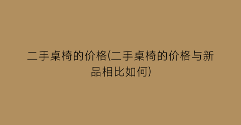 二手桌椅的价格(二手桌椅的价格与新品相比如何)