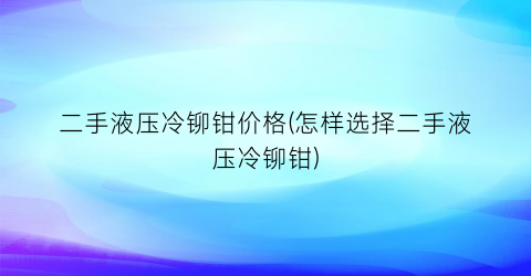 二手液压冷铆钳价格(怎样选择二手液压冷铆钳)