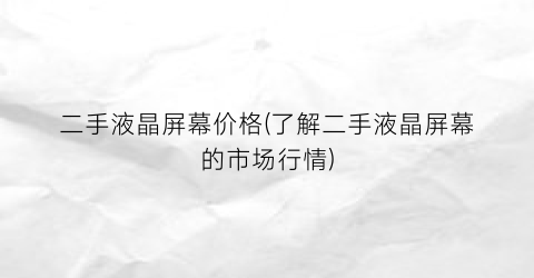 二手液晶屏幕价格(了解二手液晶屏幕的市场行情)