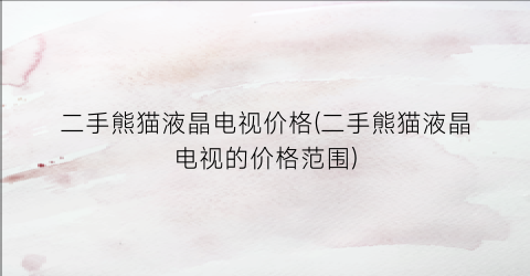 二手熊猫液晶电视价格(二手熊猫液晶电视的价格范围)