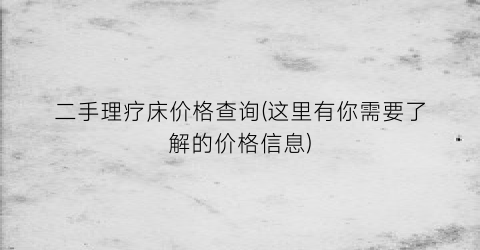 二手理疗床价格查询(这里有你需要了解的价格信息)